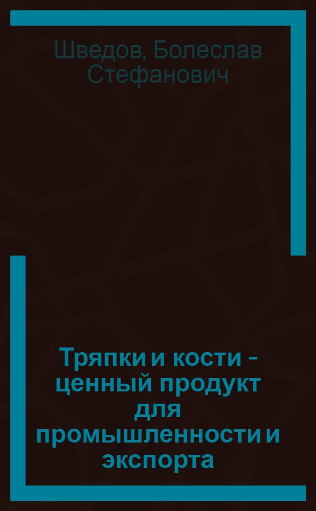 Тряпки и кости - ценный продукт для промышленности и экспорта : (Краткое руководство по сборке и заготовке тряпья и кости)