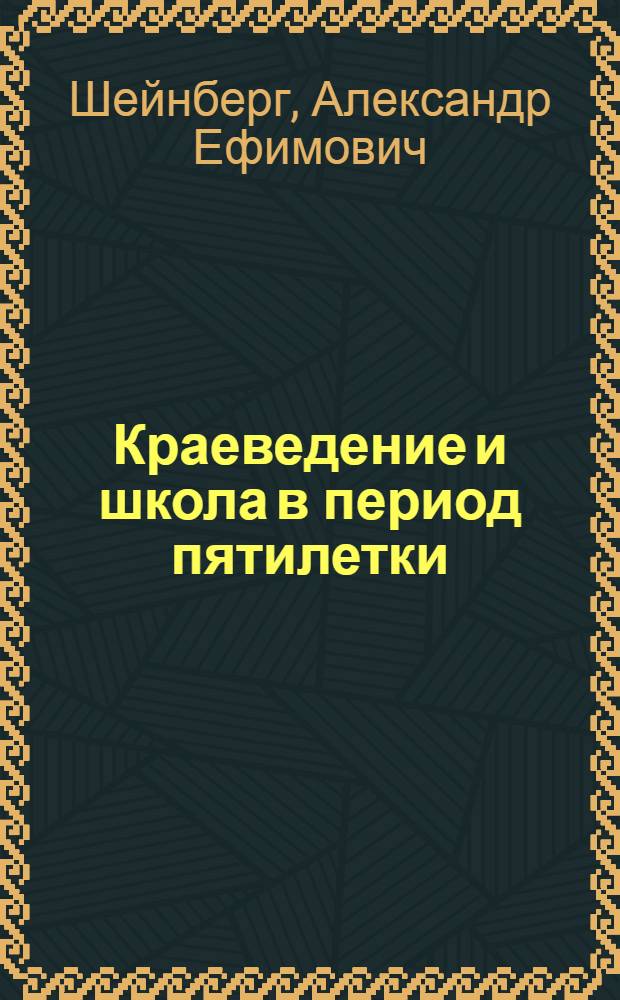 Краеведение и школа в период пятилетки : (Доклад тов. А.Е. Шейнберга - ИН-т метод. школьн. раб.)