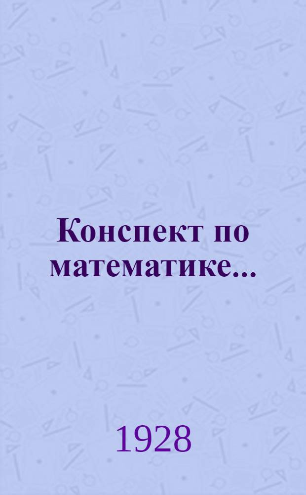 Конспект по математике .. : Для профтехнических курсов по повышению квалификации рабочих при заводах им. т. т. Петровского и Ленина