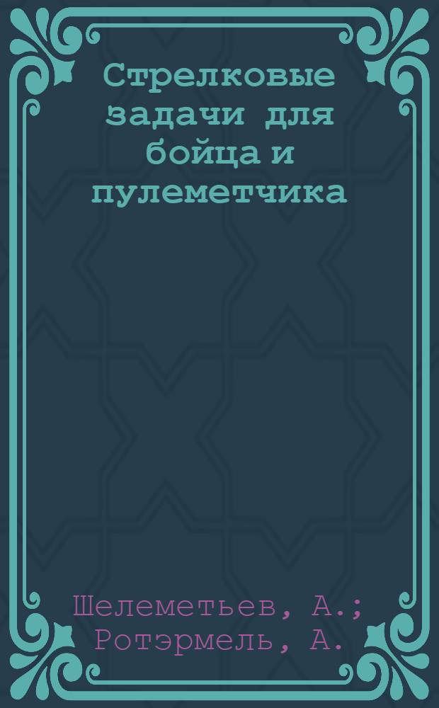 Стрелковые задачи для бойца и пулеметчика : Методическое пособие для среднего и младшего комсостава : 100 задач с прилож. 33 черт