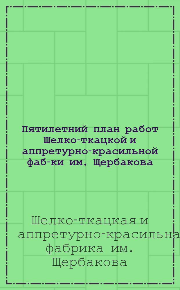Пятилетний план работ Шелко-ткацкой и аппретурно-красильной фаб-ки им. Щербакова : (Шелкотрест ВСНХ)