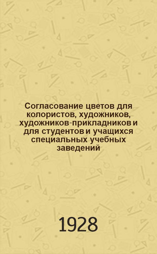 Согласование цветов для колористов, художников, художников-прикладников и для студентов и учащихся специальных учебных заведений : (Краткие сведения) : С 13 рис. в тексте