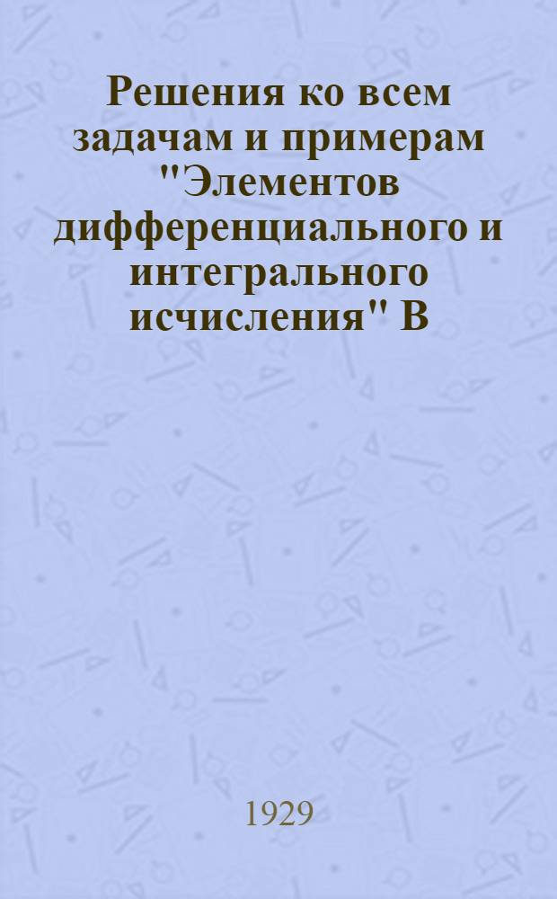 Решения ко всем задачам и примерам "Элементов дифференциального и интегрального исчисления" В. Гранвиля : Часть 2-. Часть 2 : Интегральное исчисление