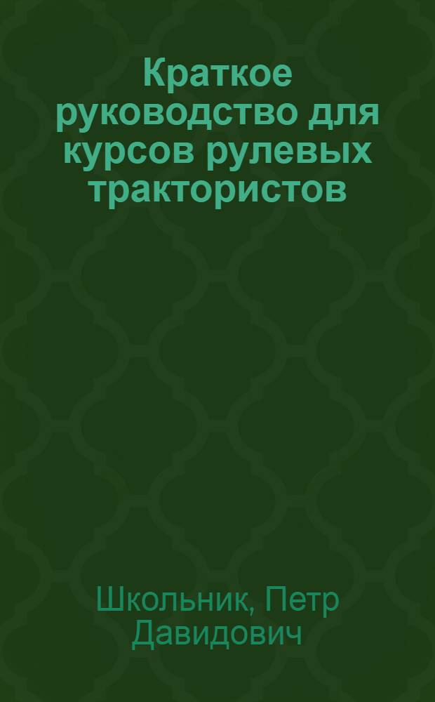 Краткое руководство для курсов рулевых трактористов : Тракторы: Фордзон, Интернационал и Запорожец : С 56 рис. и 32 табл. : С прил. подробной программы курсов и простейших задач, относящихся к тракторам