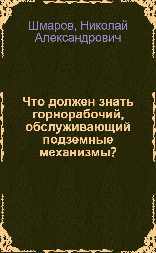 Что должен знать горнорабочий, обслуживающий подземные механизмы? : С 98 фиг. в тексте
