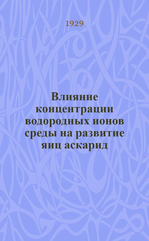 Влияние концентрации водородных ионов среды на развитие яиц аскарид : (Из Гос. Краев. ин-та микроб. и эпид. Ю.-В. РСФСР)
