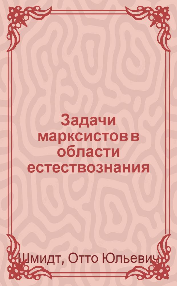 Задачи марксистов в области естествознания: Доклад О.Ю. Шмидта; Прения по докладу и заключительное слово