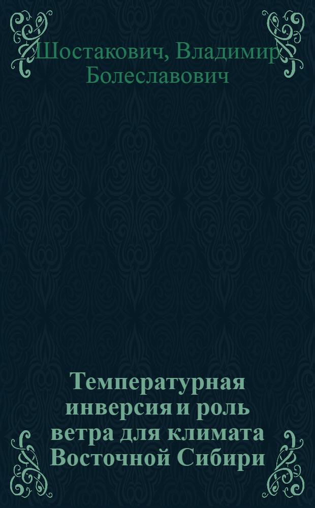 1. Температурная инверсия и роль ветра для климата Восточной Сибири; 2. Климат Верхоянска; 3. Температура рек Восточной Сибири; 4. Климатические условия существования вечной мерзлоты почвы ... / В.Б. Шостакович