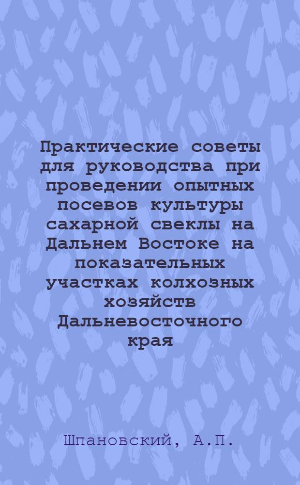 Практические советы для руководства при проведении опытных посевов культуры сахарной свеклы на Дальнем Востоке на показательных участках колхозных хозяйств Дальневосточного края