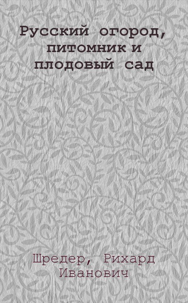 Русский огород, питомник и плодовый сад : Руководство к наивыгоднейшему устройству и ведению огородного и садового хозяйства