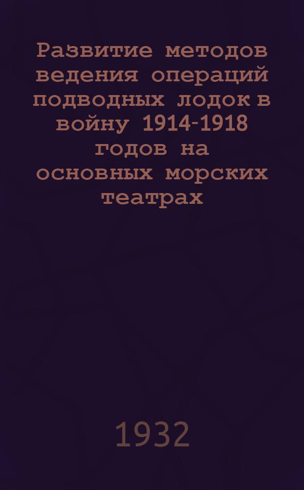 Развитие методов ведения операций подводных лодок в войну 1914-1918 годов на основных морских театрах : Ч. 1-. Ч. 1