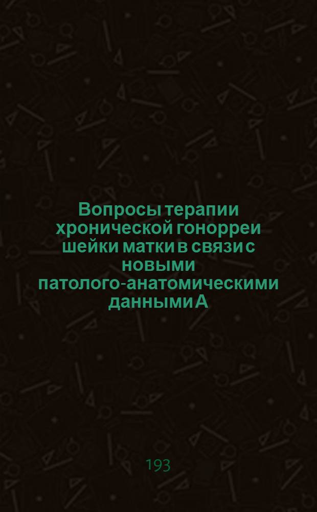 Вопросы терапии хронической гонорреи шейки матки в связи с новыми патолого-анатомическими данными А.Я. Штернберг