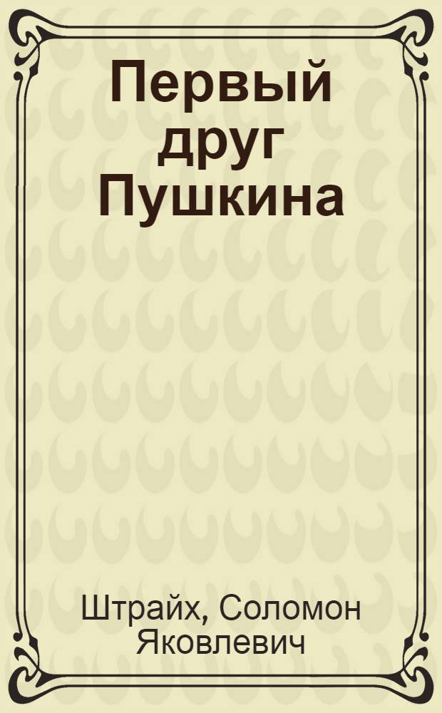 Первый друг Пушкина : С прил. записок Пущина о Пушкине и 2 ил