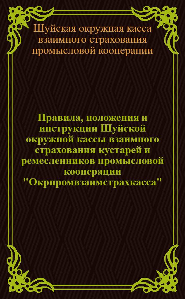 Правила, положения и инструкции Шуйской окружной кассы взаимного страхования кустарей и ремесленников промысловой кооперации "Окрпромвзаимстрахкасса" ...