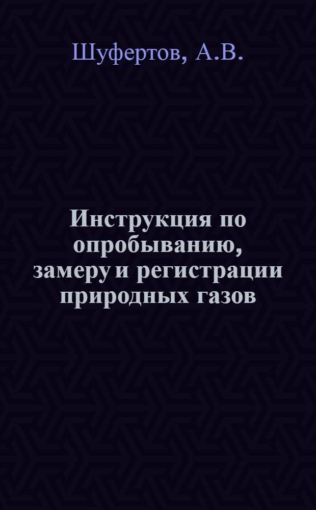 Инструкция по опробыванию, замеру и регистрации природных газов : (Составлена для поисково-разведочных и разных изыскательских партий, работающих в системах НКТП СССР, Наркомзема, НКПС и др. орг-ций)