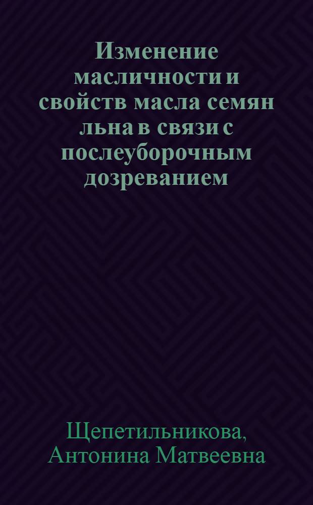 Изменение масличности и свойств масла семян льна в связи с послеуборочным дозреванием : (Из работ химической лаборатории Льняной опытной станции бывш. Т.С.-Х.А)