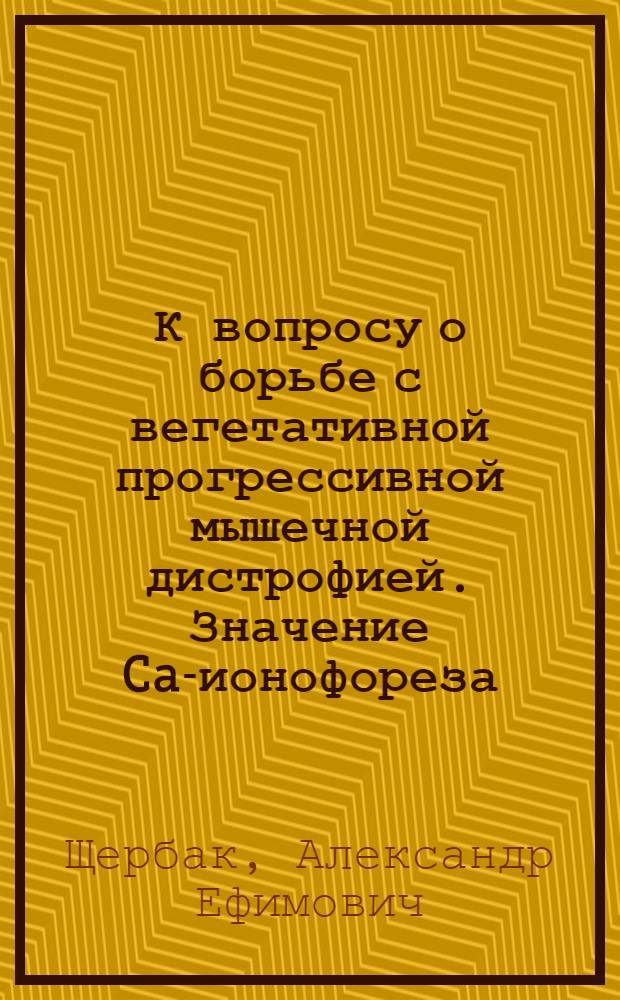 К вопросу о борьбе с вегетативной прогрессивной мышечной дистрофией. Значение Ca-ионофореза : Из Сеченовского ин-та (дир. - проф. А.Е. Щербак)