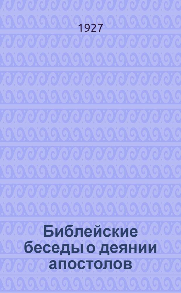 Библейские беседы о деянии апостолов : С 1-го января по 30-ое сентября 1928 г. : (На I, II и III четверть) ..