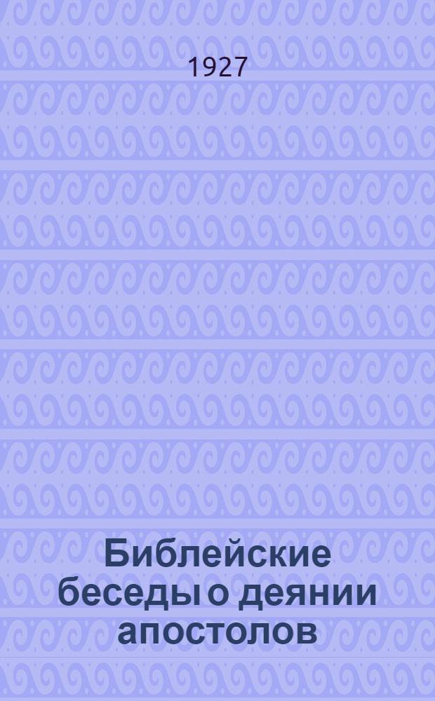 Библейские беседы о деянии апостолов : С 1-го января по 30-ое сентября 1928 г. : (На I, II и III четверть) ..