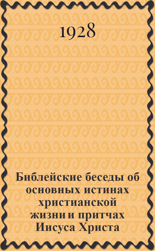 Библейские беседы об основных истинах христианской жизни и притчах Иисуса Христа : От 2-го июля до 31 декабря 1927 г. (на III и IV четверти)