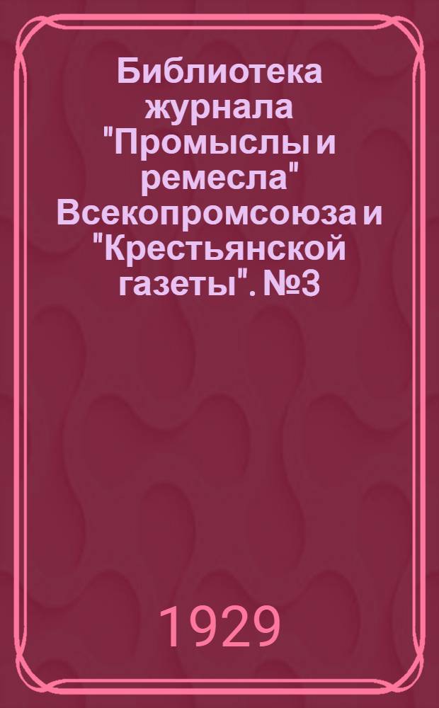 Библиотека журнала "Промыслы и ремесла" Всекопромсоюза и "Крестьянской газеты". № 3 : Рационализация работ мелких промышленных предприятий