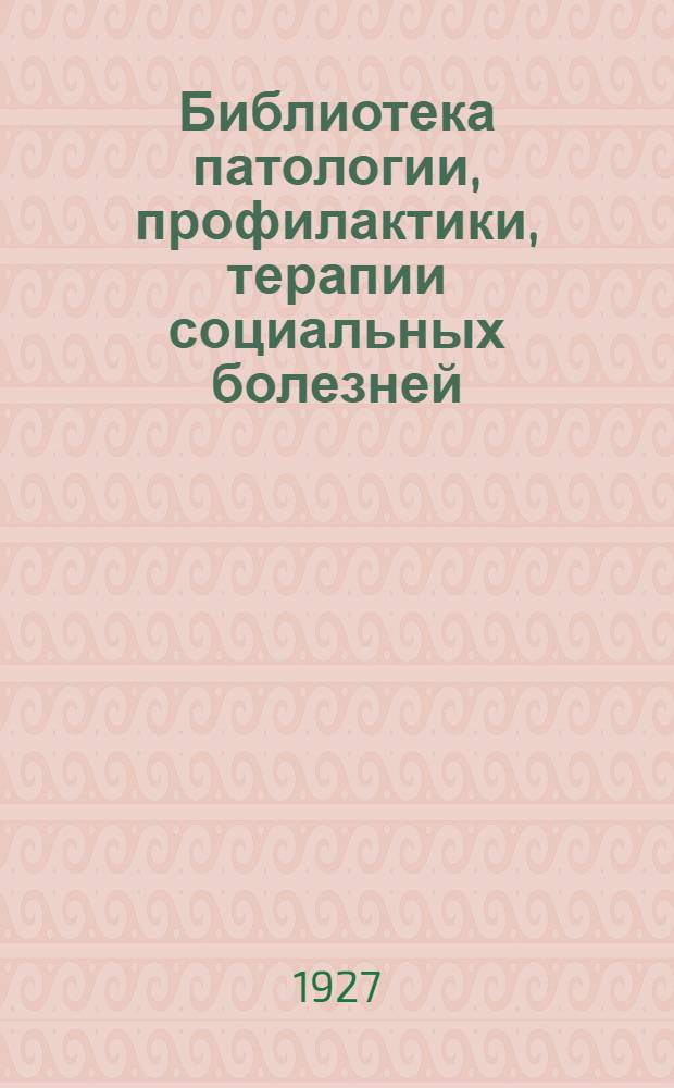 Библиотека патологии, профилактики, терапии социальных болезней : Вып. 1-