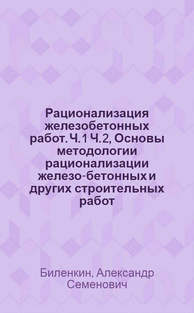 Рационализация железобетонных работ. Ч. 1 Ч. 2, Основы методологии рационализации железо-бетонных и других строительных работ. Рационализация производства бетонных работ