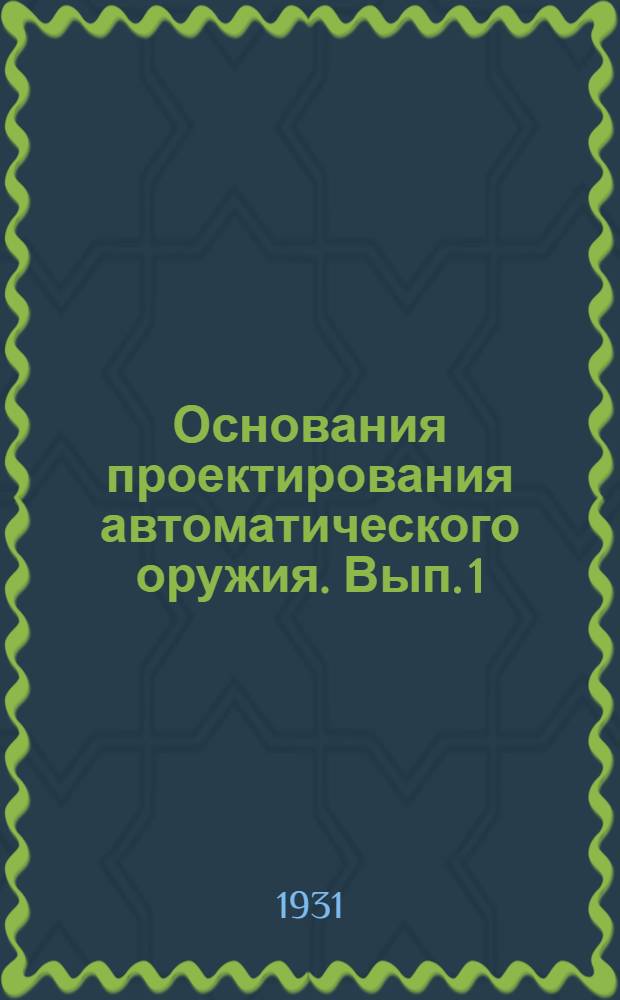 Основания проектирования автоматического оружия. Вып. 1 : Общие сведения по основаниям устройства материальной части