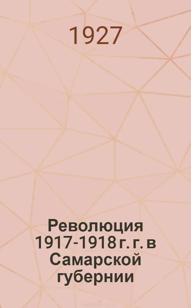 Революция 1917-1918 г. г. в Самарской губернии : (Хроника событий). Т. 1-