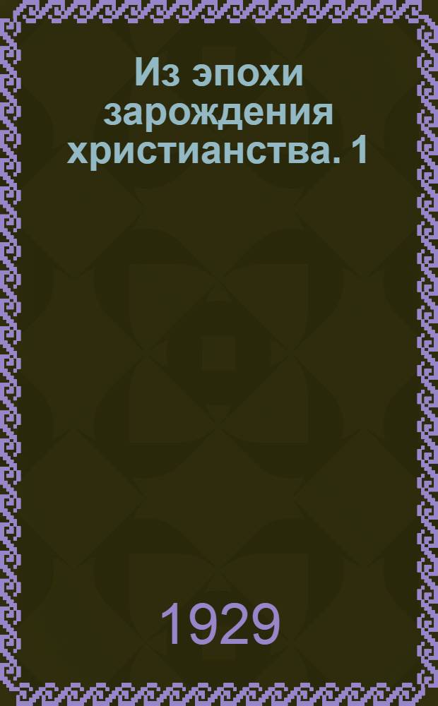 Из эпохи зарождения христианства. 1 : Свидетельства нехристианских писателей первого и второго веков о Господе нашем Иисусе Христе и христианах