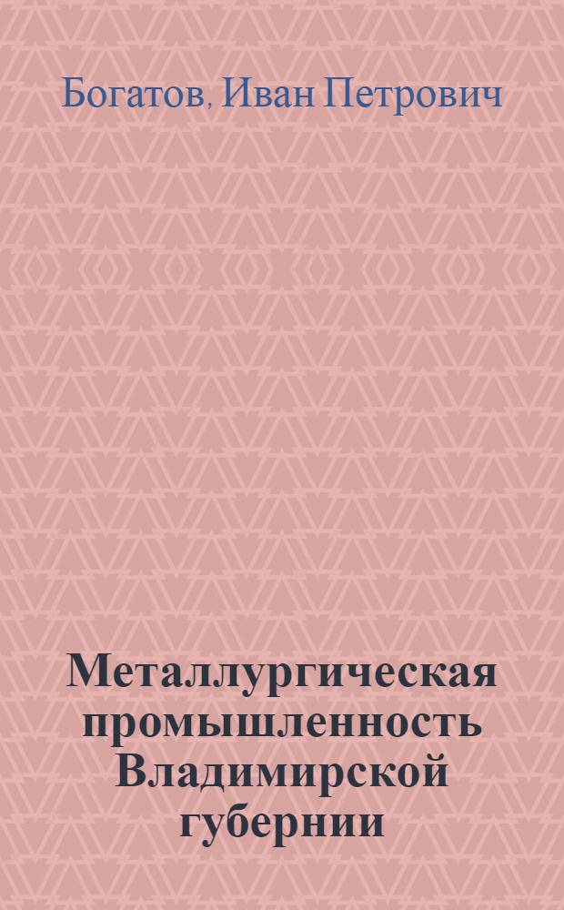 Металлургическая промышленность Владимирской губернии : (Материалы истории металлургии Приокск. округа)