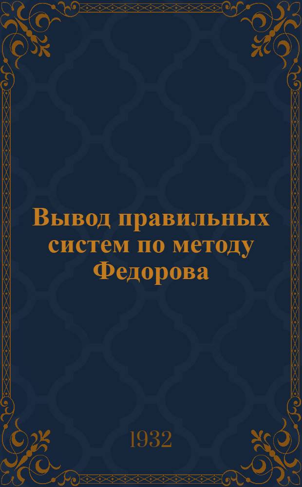 Вывод правильных систем по методу Федорова : Ч. 1-. Ч. 1 : Общее учение о симметрии и основные свойства правильных систем