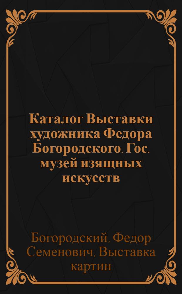 Каталог Выставки художника Федора Богородского. Гос. музей изящных искусств