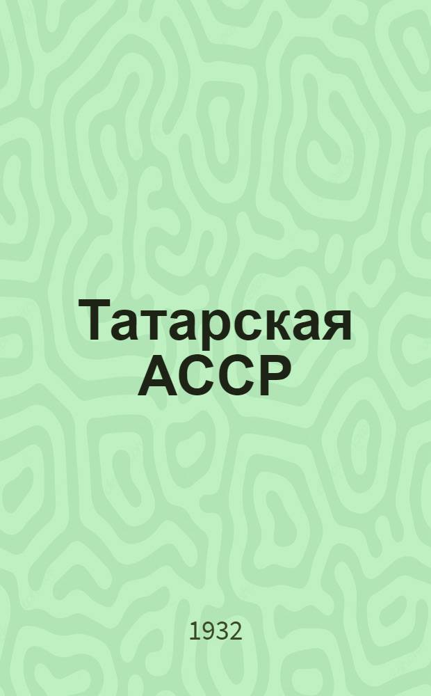 Татарская АССР : От колониального вырождения к социалист. расцвету