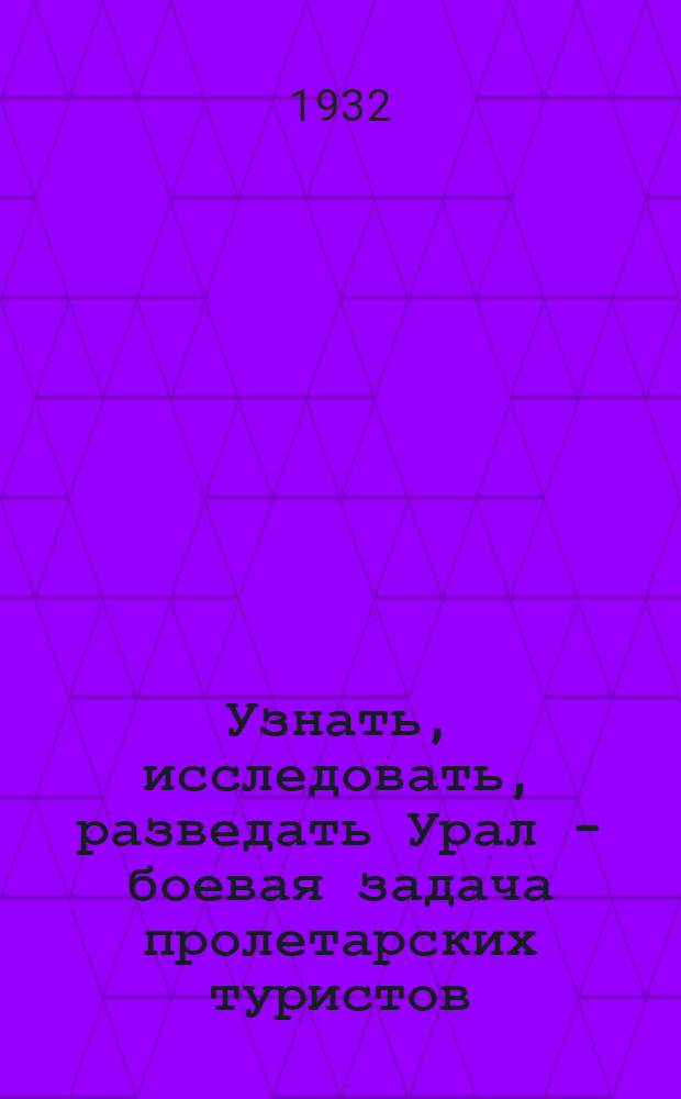 Узнать, исследовать, разведать Урал - боевая задача пролетарских туристов