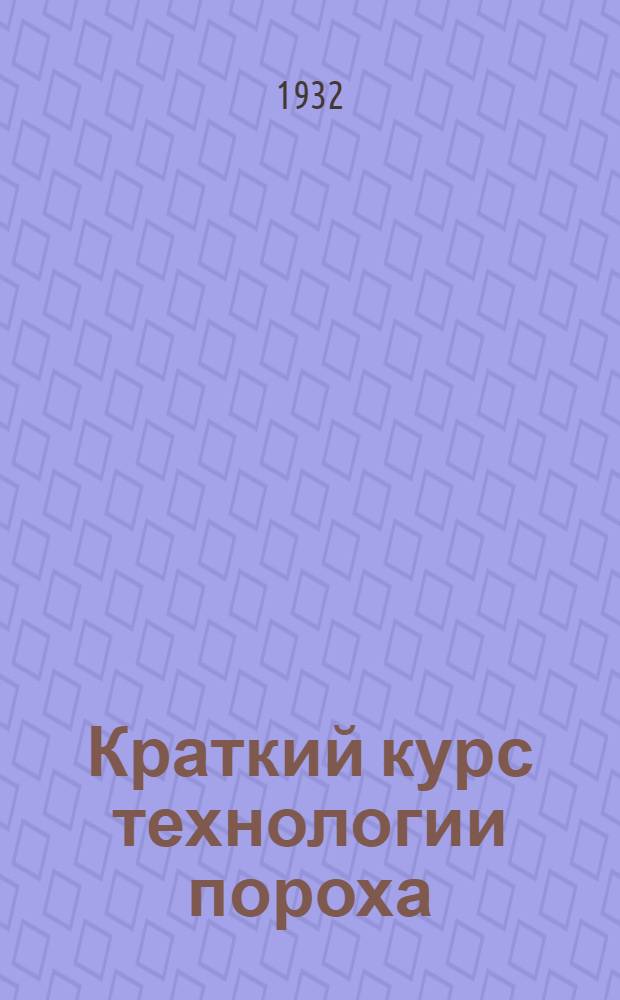 Краткий курс технологии пороха : Дымный и бездымный пороха : По курсу Технологии пороха С. А. Броунса
