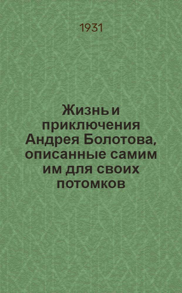 Жизнь и приключения Андрея Болотова, описанные самим им для своих потомков : 1788-1793. Т. 1-