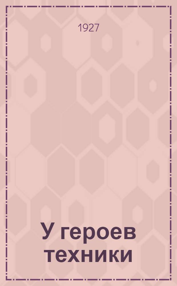У героев техники : [Повесть] С 65 рис. в тексте. Часть 1-. Часть 1
