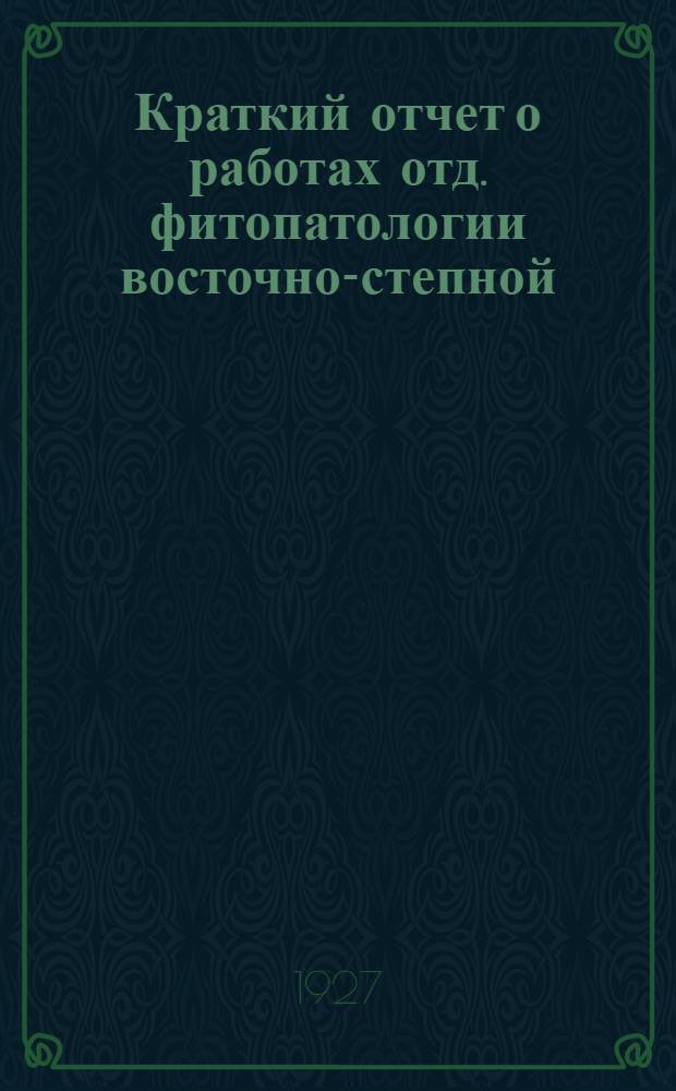 Краткий отчет о работах отд. фитопатологии восточно-степной (б. Екатериносл.) с.-х. опыт. станции за 1923 г. : Отд. оттиск из сборника "Захист рослин" за 1926 г.