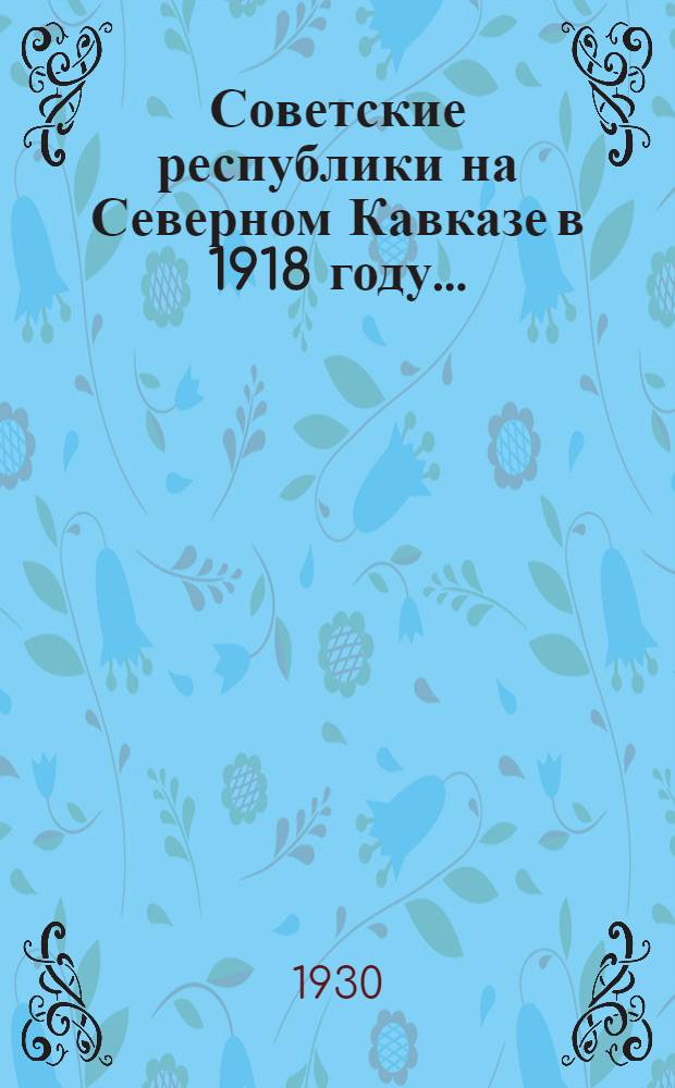 Советские республики на Северном Кавказе в 1918 году .. : Т. I-. Т. 1 : Краткая история республик