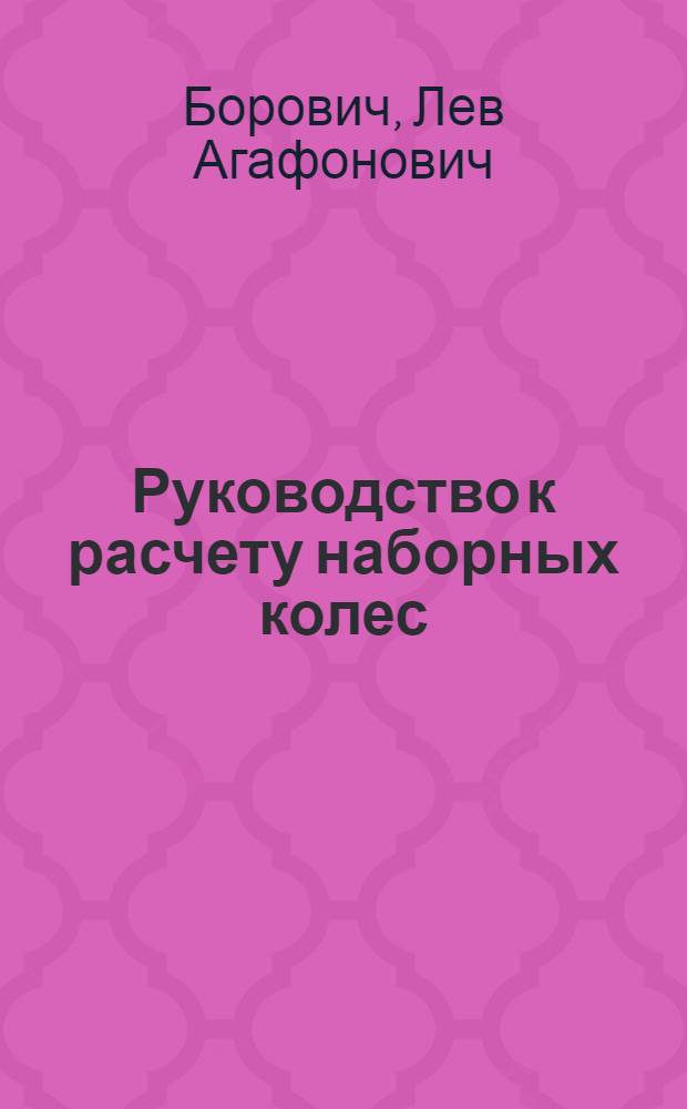Руководство к расчету наборных колес : При нарезке винтов на токарно-винторезных станках различных систем, а также при нарезке шестерен на зуборезных машинах и при задней заточке фрез : С 30 табл. и 12 рис. в тексте