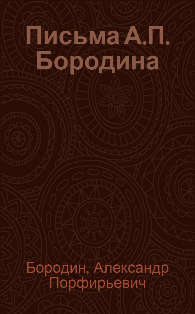 Письма А.П. Бородина : Полное собрание, критически сверенное с подлинными текстами. Вып. I-