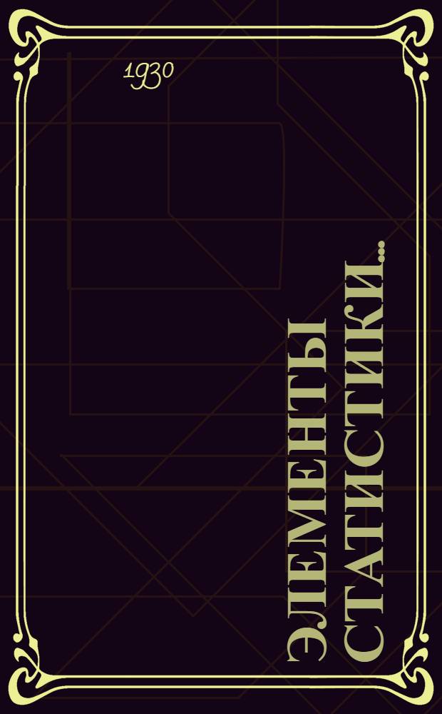 Элементы статистики .. : Ч. I-. Ч. 1 : Общие элементарные методы