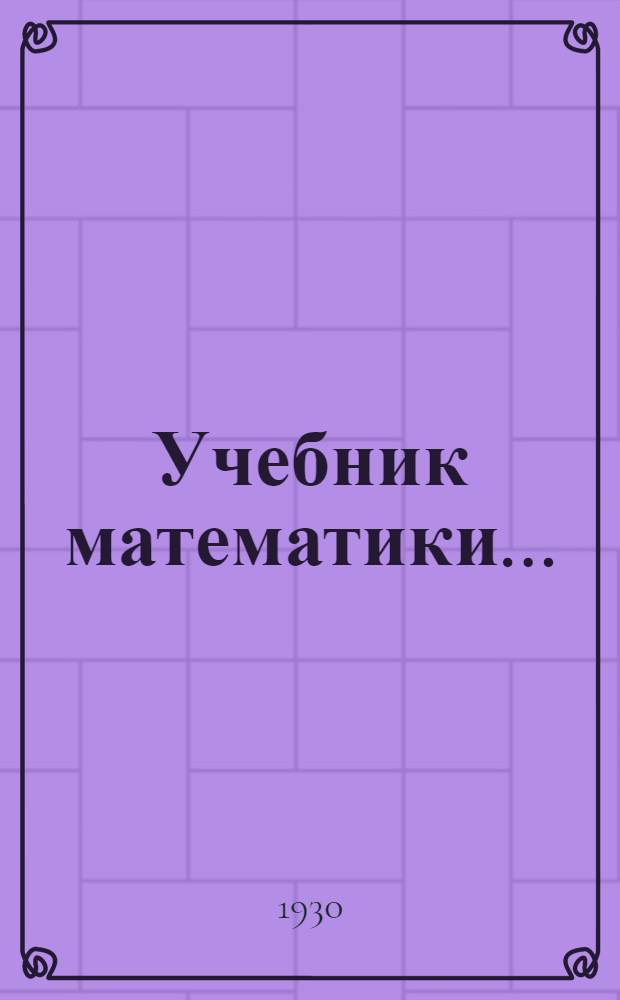 Учебник математики .. : Ч. 1-. Ч. 1 : Арифметика и основные сведения из геометрии