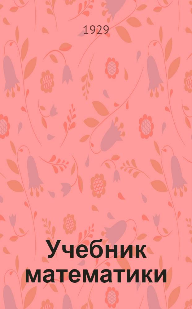 Учебник математики : Ч. 1-. Часть 1 : Арифметика и основные сведения из геометрии
