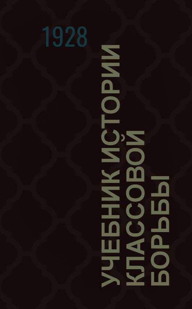 Учебник истории классовой борьбы (XVIII-XX вв.) : С прил. метод. введений, календарей важнейших событий, контрольных вопросов, задач-поручений, указателей литературы, синхронист. таблиц, историч. карт., ил. и портр