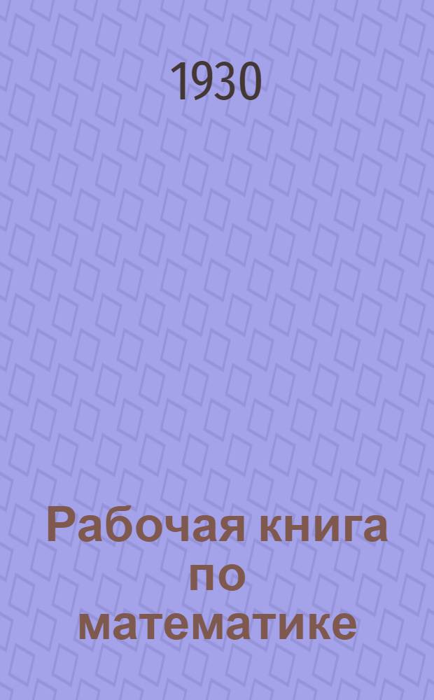 Рабочая книга по математике : Для школ взрослых и совпартшкол ... Ч. 1-. Ч. 1 : 1-й год обуч.