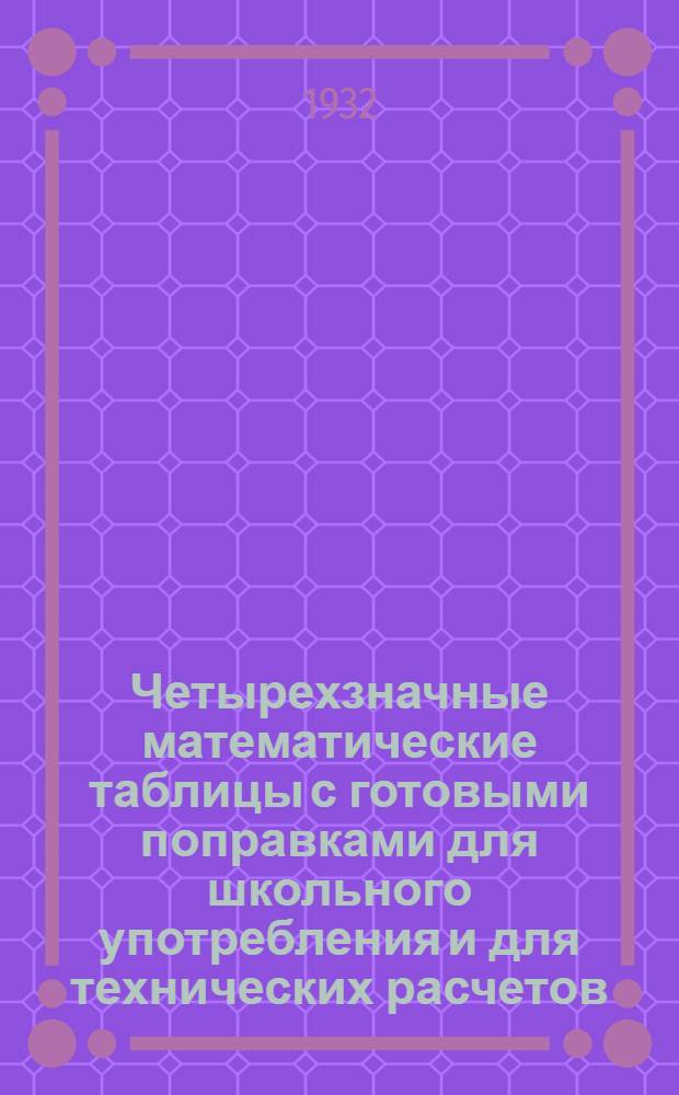 Четырехзначные математические таблицы с готовыми поправками для школьного употребления и для технических расчетов ...