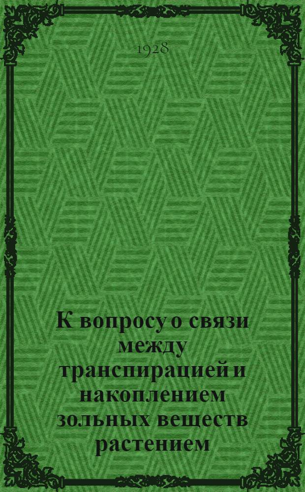 К вопросу о связи между транспирацией и накоплением зольных веществ растением; К вопросу о транспирационных коэффициентах и их определении в вегетационном домике и в полевых условиях; К методике учета сухой массы растений. Техно-аналитическая работа отдела в 1927 г.