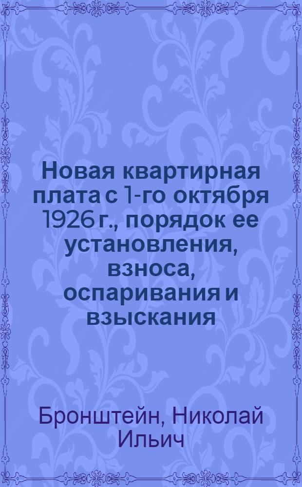 Новая квартирная плата с 1-го октября 1926 г., порядок ее установления, взноса, оспаривания и взыскания : Ограничение уплотнений и переселений (декрет ВЦИК и СНК от 16-го августа 1926 г.) : Инструктивное письмо Мосгубтруда (по жилищному вопросу от 17-го сентября 1926 г.)